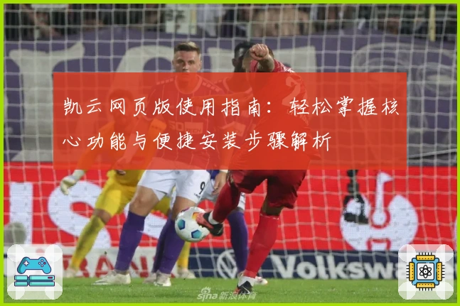 凯云网页版使用指南：轻松掌握核心功能与便捷安装步骤解析