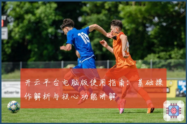 开云平台电脑版使用指南：基础操作解析与核心功能讲解