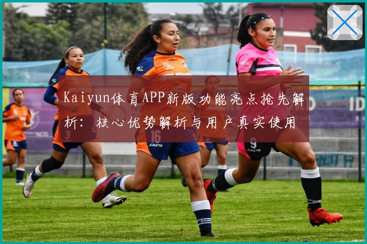 Kaiyun体育APP新版功能亮点抢先解析：核心优势解析与用户真实使用体验汇总