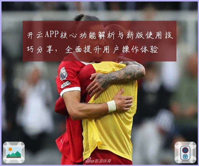 开云APP核心功能解析与新版使用技巧分享，全面提升用户操作体验