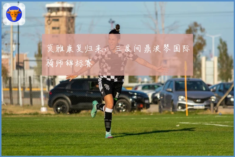 莫雅康复归来，三度问鼎浪琴国际骑师锦标赛