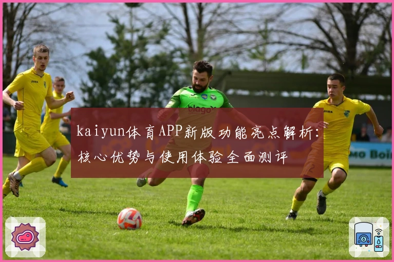 kaiyun体育APP新版功能亮点解析：核心优势与使用体验全面测评