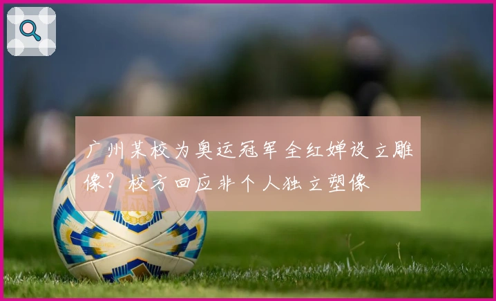 广州某校为奥运冠军全红婵设立雕像？校方回应非个人独立塑像
