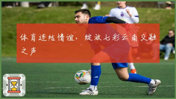 体育连结情谊，绽放七彩云南交融之声