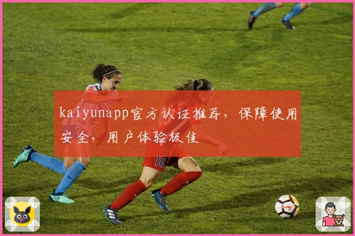 kaiyunapp官方认证推荐，保障使用安全，用户体验极佳
