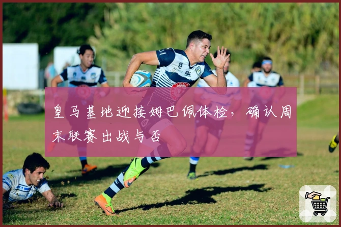 皇马基地迎接姆巴佩体检，确认周末联赛出战与否