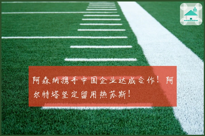 阿森纳携手中国企业达成合作！阿尔特塔坚定留用热苏斯！