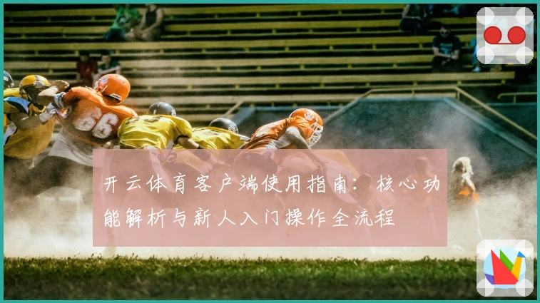 开云体育客户端使用指南：核心功能解析与新人入门操作全流程