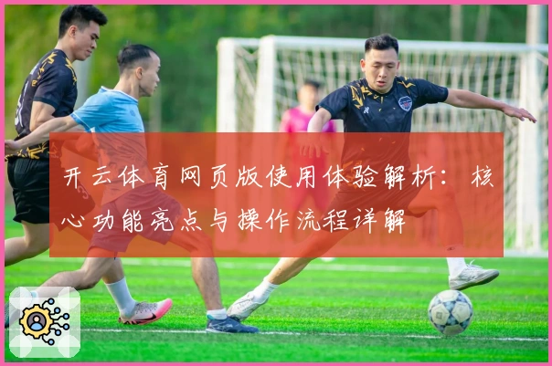 开云体育网页版使用体验解析：核心功能亮点与操作流程详解