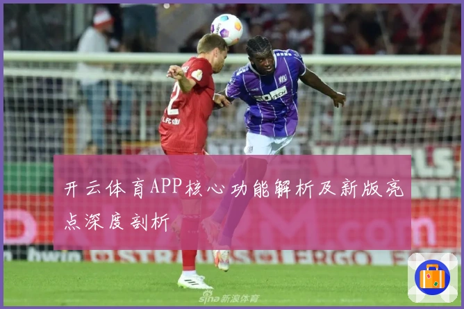 开云体育APP核心功能解析及新版亮点深度剖析