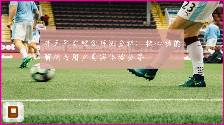 开云平台综合评测分析：核心功能解析与用户真实体验分享