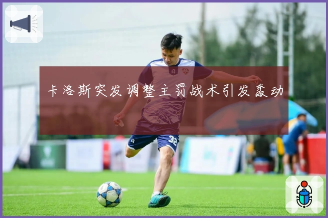 卡洛斯突发调整主罚战术引发轰动