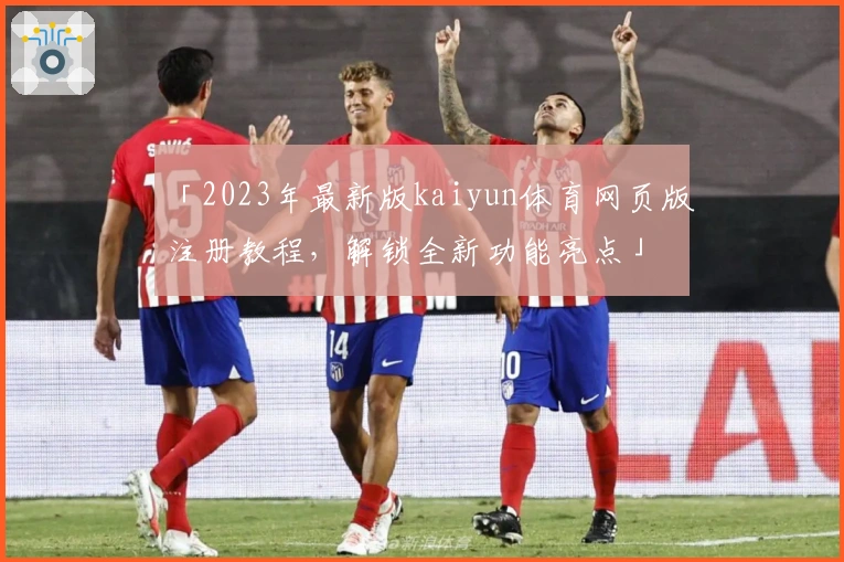 「2023年最新版kaiyun体育网页版注册教程，解锁全新功能亮点」