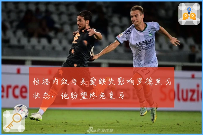 性格内敛与关爱缺失影响罗德里戈状态，他盼望终老皇马