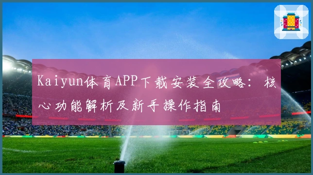 Kaiyun体育APP下载安装全攻略：核心功能解析及新手操作指南