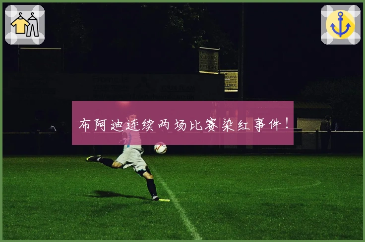 布阿迪连续两场比赛染红事件！