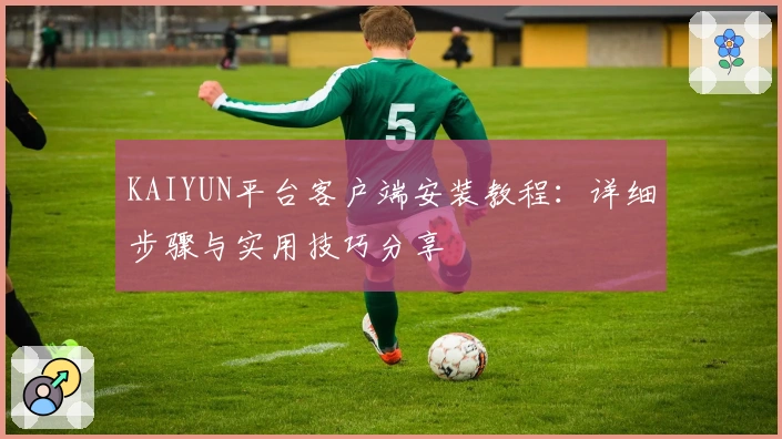 KAIYUN平台客户端安装教程：详细步骤与实用技巧分享