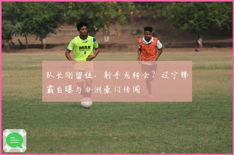 队长刚留住，射手或转会？辽宁锋霸自曝与非洲豪门传闻