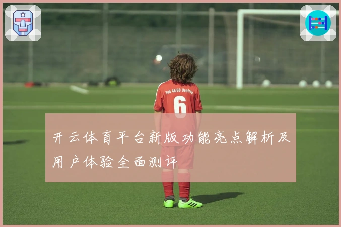 开云体育平台新版功能亮点解析及用户体验全面测评