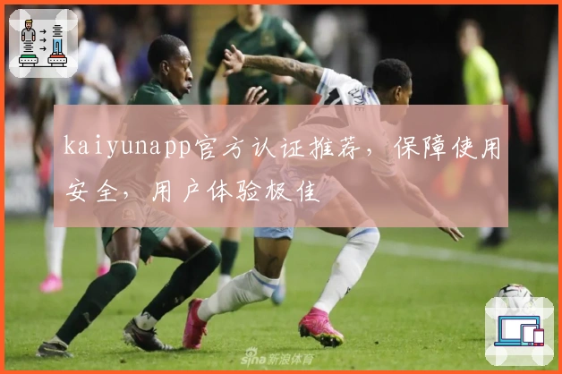 kaiyunapp官方认证推荐，保障使用安全，用户体验极佳