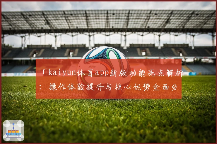 「kaiyun体育app新版功能亮点解析：操作体验提升与核心优势全面分析」