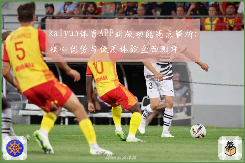 kaiyun体育APP新版功能亮点解析：核心优势与使用体验全面测评