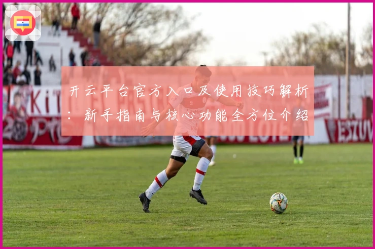 开云平台官方入口及使用技巧解析：新手指南与核心功能全方位介绍