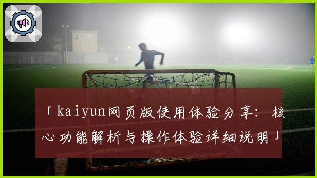「kaiyun网页版使用体验分享：核心功能解析与操作体验详细说明」