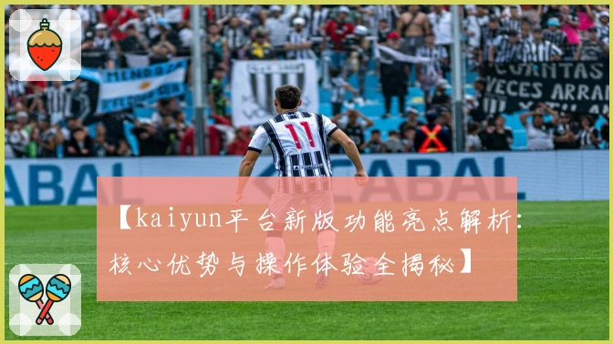 【kaiyun平台新版功能亮点解析：核心优势与操作体验全揭秘】
