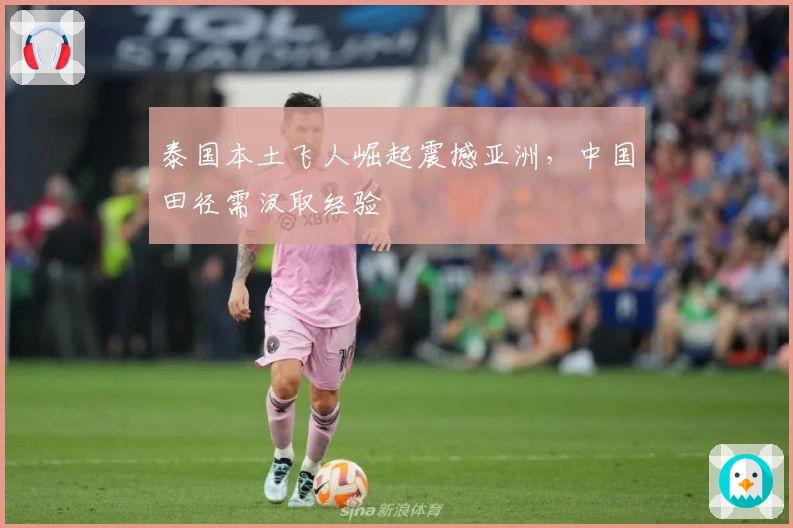 泰国本土飞人崛起震撼亚洲，中国田径需汲取经验