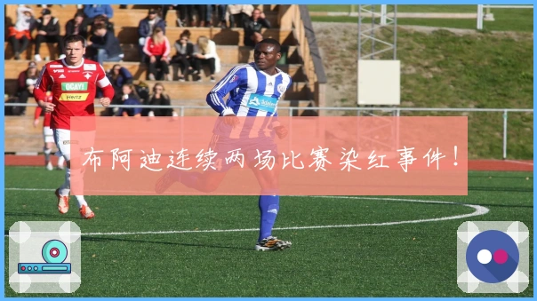 布阿迪连续两场比赛染红事件！