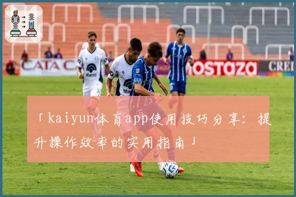 「kaiyun体育app使用技巧分享：提升操作效率的实用指南」