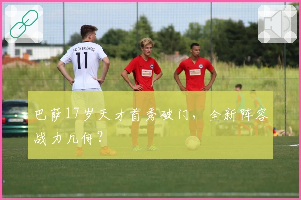 巴萨17岁天才首秀破门，全新阵容战力几何？